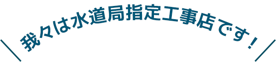 我々は水道局指定工事店です！