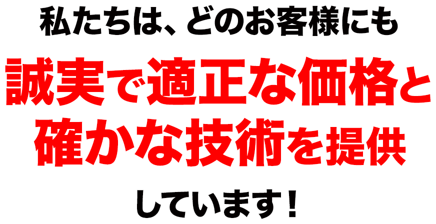 私たちは
			、どのお客様にも誠実で適正な価格と確かな技術を提供