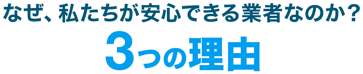 なぜ、私たちが安心できる業者なのか？3つの理由